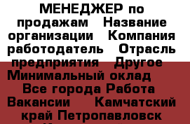 МЕНЕДЖЕР по продажам › Название организации ­ Компания-работодатель › Отрасль предприятия ­ Другое › Минимальный оклад ­ 1 - Все города Работа » Вакансии   . Камчатский край,Петропавловск-Камчатский г.